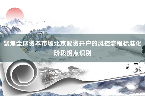 聚焦全球资本市场北京配资开户的风控流程标准化阶段拐点识别