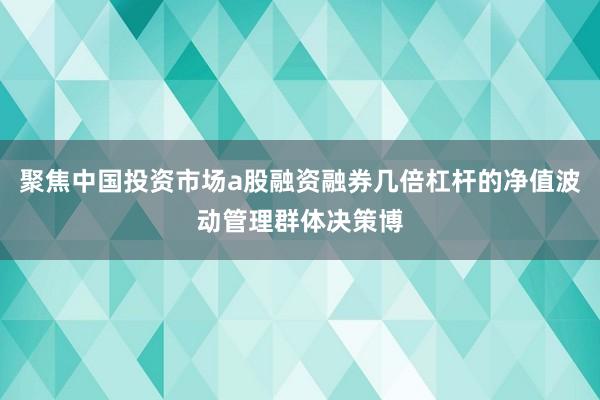 聚焦中国投资市场a股融资融券几倍杠杆的净值波动管理群体决策博