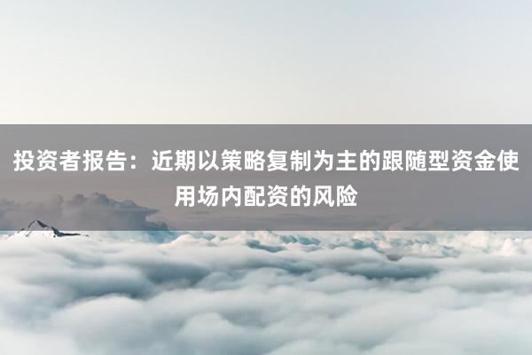 投资者报告：近期以策略复制为主的跟随型资金使用场内配资的风险