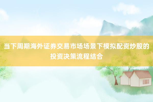 当下周期海外证券交易市场场景下模拟配资炒股的投资决策流程结合