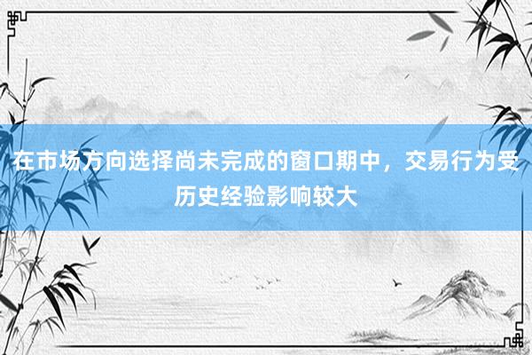 在市场方向选择尚未完成的窗口期中，交易行为受历史经验影响较大