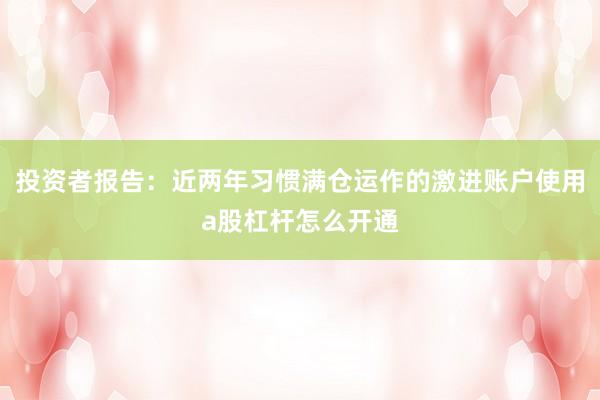 投资者报告：近两年习惯满仓运作的激进账户使用a股杠杆怎么开通