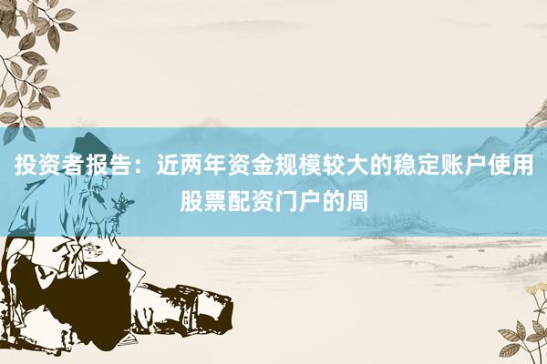 投资者报告：近两年资金规模较大的稳定账户使用股票配资门户的周
