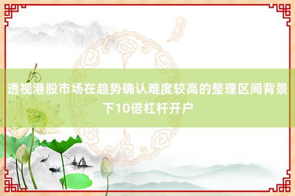 透视港股市场在趋势确认难度较高的整理区间背景下10倍杠杆开户