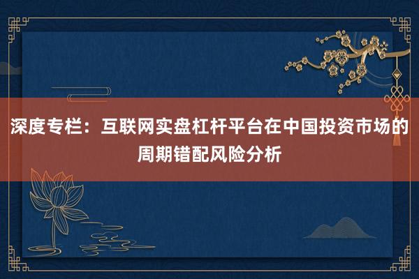 深度专栏：互联网实盘杠杆平台在中国投资市场的周期错配风险分析