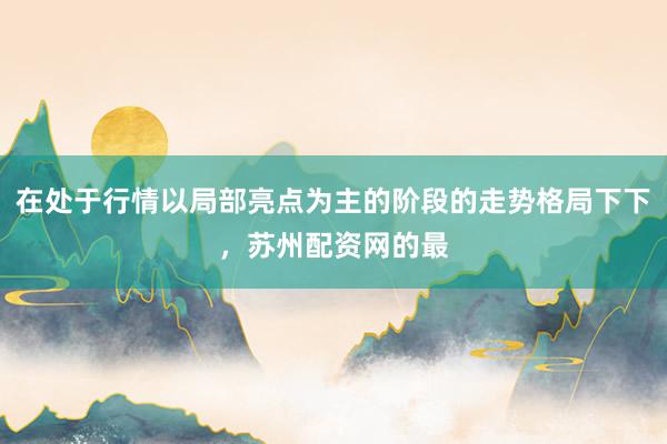 在处于行情以局部亮点为主的阶段的走势格局下下，苏州配资网的最