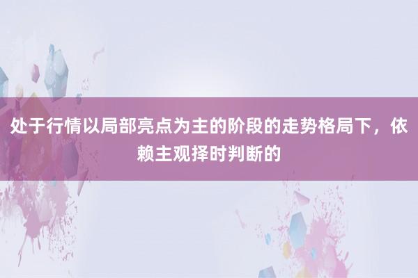 处于行情以局部亮点为主的阶段的走势格局下，依赖主观择时判断的
