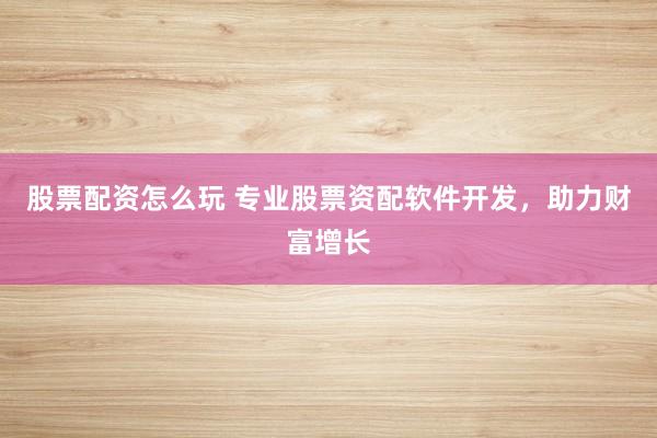 股票配资怎么玩 专业股票资配软件开发，助力财富增长