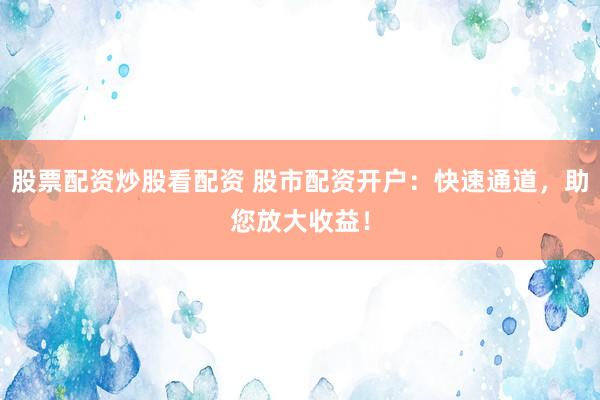 股票配资炒股看配资 股市配资开户：快速通道，助您放大收益！