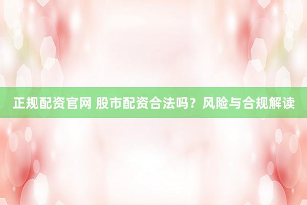 正规配资官网 股市配资合法吗？风险与合规解读