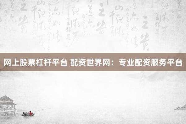 网上股票杠杆平台 配资世界网：专业配资服务平台