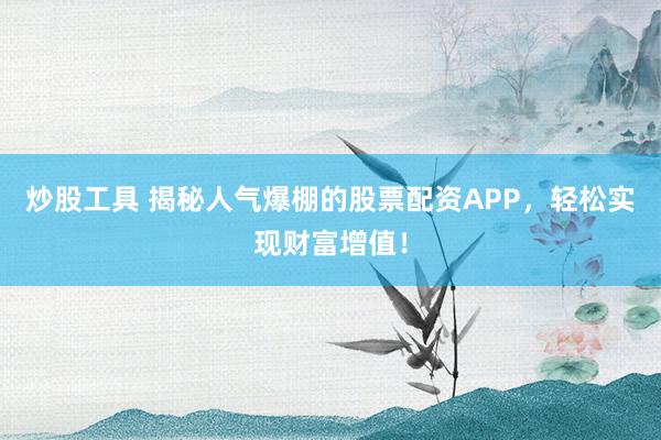 炒股工具 揭秘人气爆棚的股票配资APP，轻松实现财富增值！