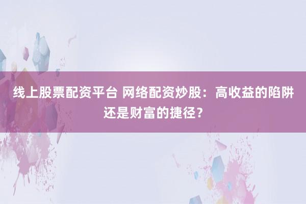 线上股票配资平台 网络配资炒股：高收益的陷阱还是财富的捷径？