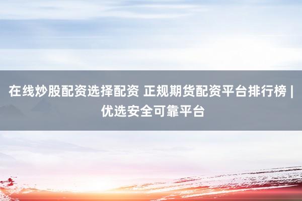 在线炒股配资选择配资 正规期货配资平台排行榜 | 优选安全可靠平台