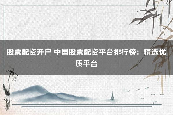 股票配资开户 中国股票配资平台排行榜：精选优质平台