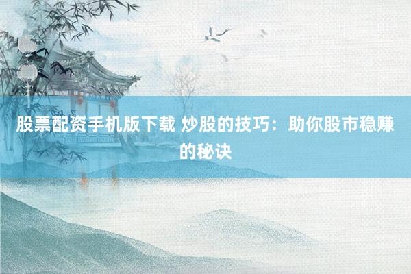 股票配资手机版下载 炒股的技巧：助你股市稳赚的秘诀