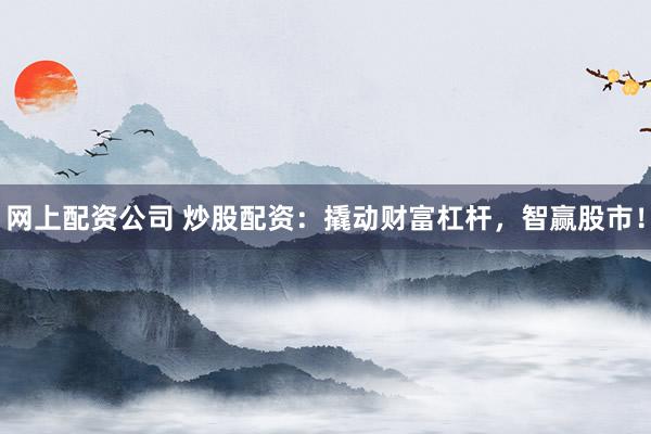 网上配资公司 炒股配资：撬动财富杠杆，智赢股市！