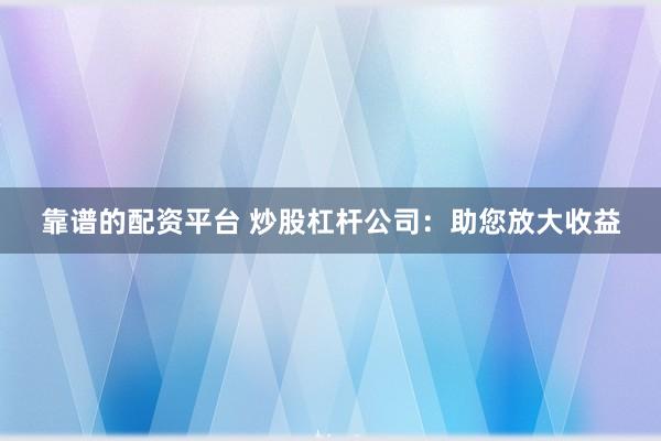 靠谱的配资平台 炒股杠杆公司：助您放大收益
