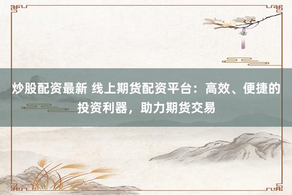 炒股配资最新 线上期货配资平台：高效、便捷的投资利器，助力期货交易