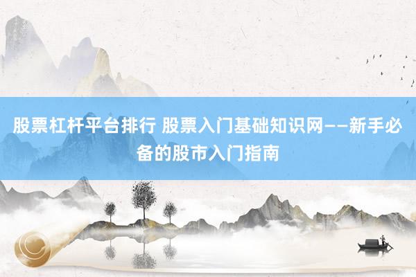 股票杠杆平台排行 股票入门基础知识网——新手必备的股市入门指南