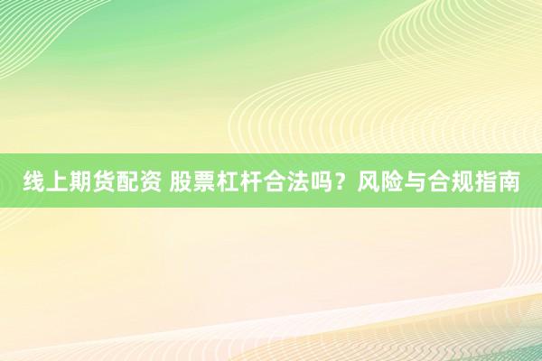线上期货配资 股票杠杆合法吗？风险与合规指南