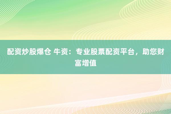配资炒股爆仓 牛资：专业股票配资平台，助您财富增值