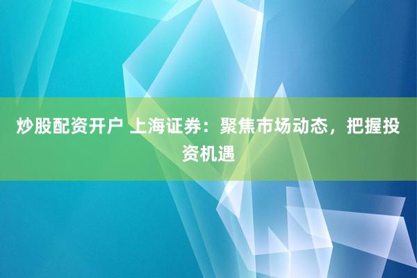 炒股配资开户 上海证券：聚焦市场动态，把握投资机遇
