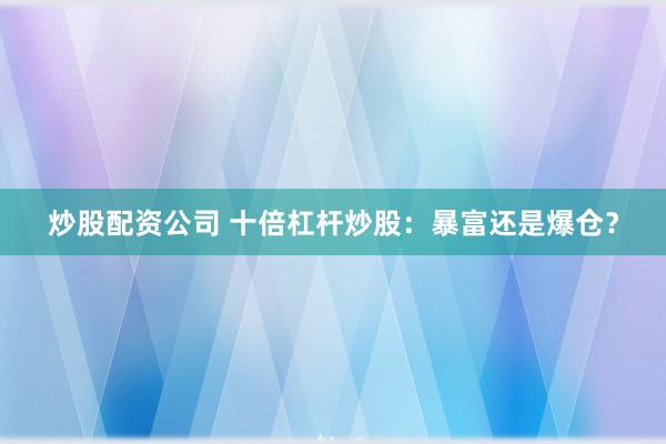 炒股配资公司 十倍杠杆炒股：暴富还是爆仓？