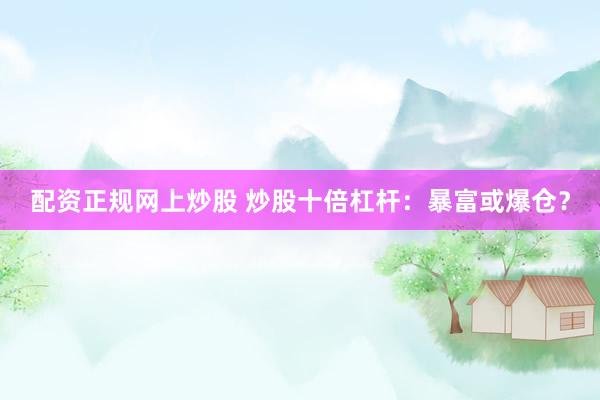 配资正规网上炒股 炒股十倍杠杆：暴富或爆仓？