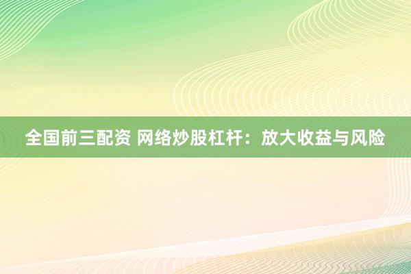 全国前三配资 网络炒股杠杆：放大收益与风险