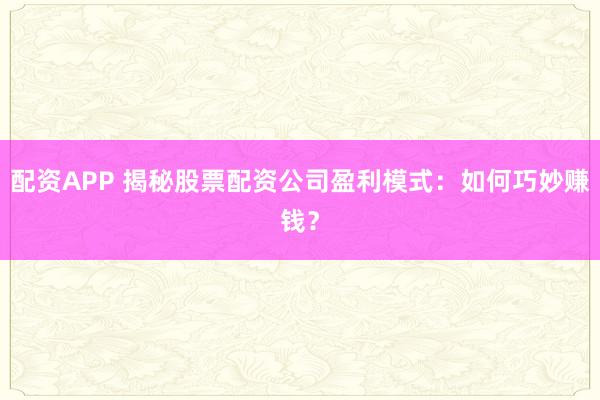 配资APP 揭秘股票配资公司盈利模式：如何巧妙赚钱？