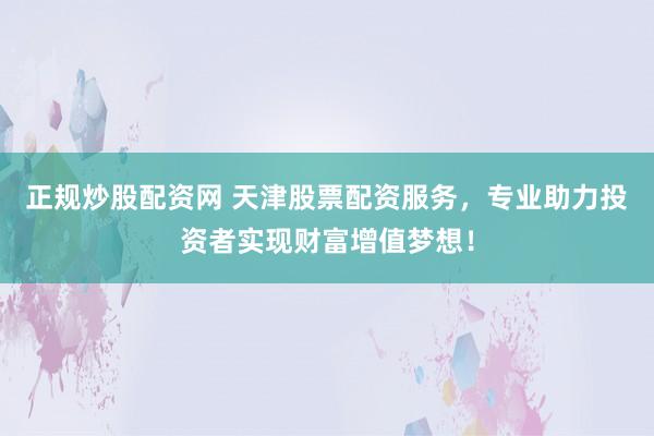 正规炒股配资网 天津股票配资服务，专业助力投资者实现财富增值梦想！