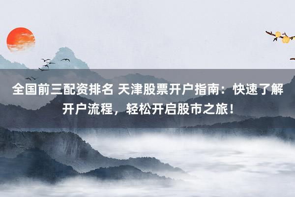 全国前三配资排名 天津股票开户指南：快速了解开户流程，轻松开启股市之旅！