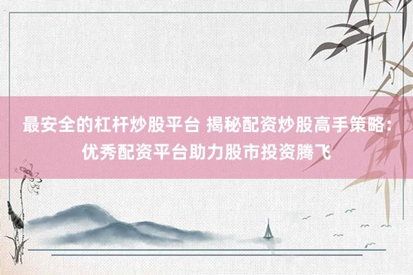 最安全的杠杆炒股平台 揭秘配资炒股高手策略：优秀配资平台助力股市投资腾飞