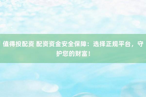 值得投配资 配资资金安全保障：选择正规平台，守护您的财富！