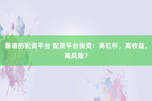 靠谱的配资平台 配资平台投资：高杠杆，高收益，高风险？