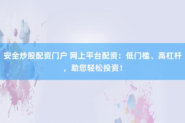 安全炒股配资门户 网上平台配资：低门槛、高杠杆，助您轻松投资！