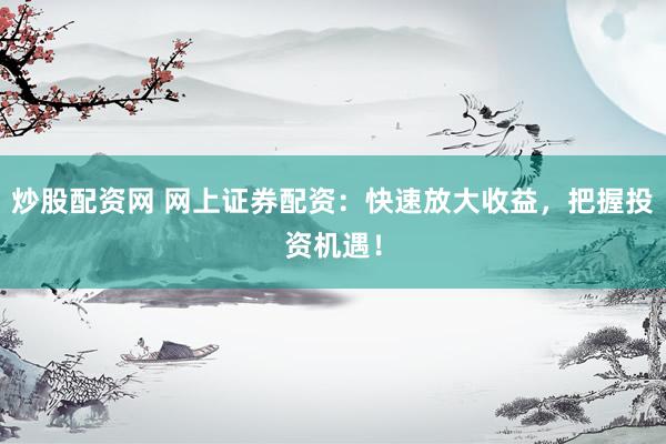 炒股配资网 网上证券配资：快速放大收益，把握投资机遇！