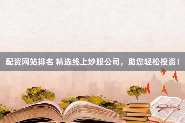 配资网站排名 精选线上炒股公司，助您轻松投资！