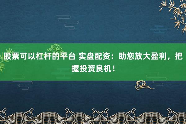 股票可以杠杆的平台 实盘配资：助您放大盈利，把握投资良机！