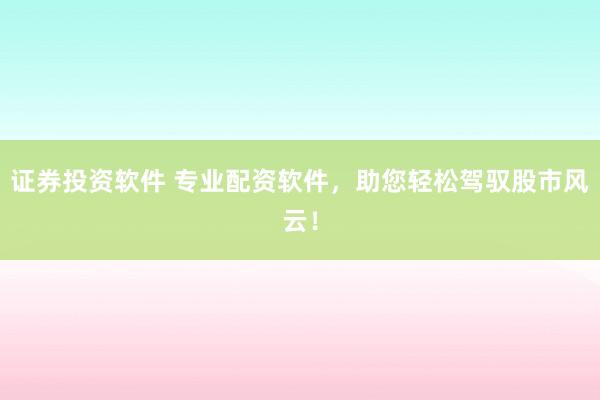 证券投资软件 专业配资软件，助您轻松驾驭股市风云！