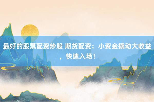 最好的股票配资炒股 期货配资：小资金撬动大收益，快速入场！