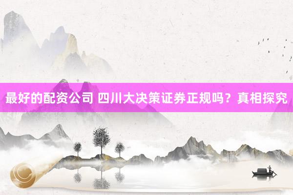 最好的配资公司 四川大决策证券正规吗？真相探究