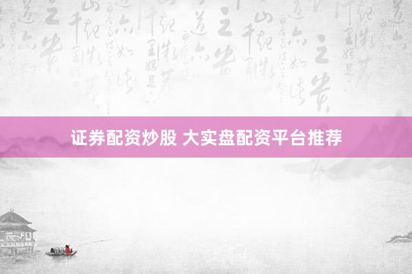 证券配资炒股 大实盘配资平台推荐