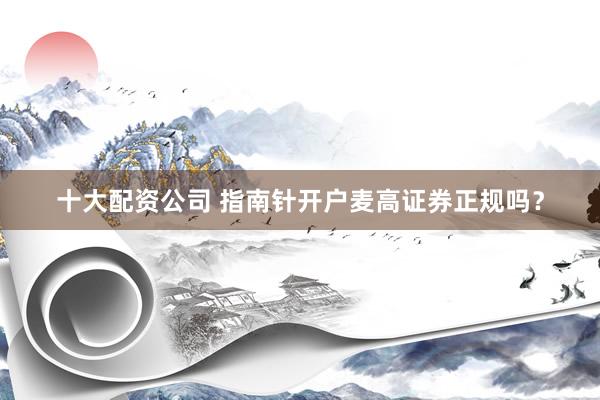 十大配资公司 指南针开户麦高证券正规吗？