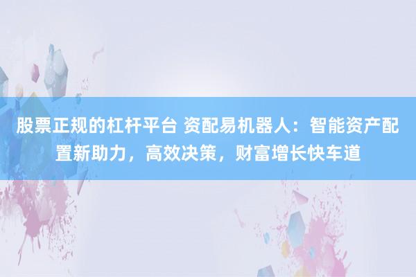 股票正规的杠杆平台 资配易机器人：智能资产配置新助力，高效决策，财富增长快车道