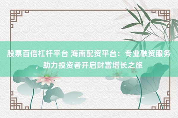股票百倍杠杆平台 海南配资平台：专业融资服务，助力投资者开启财富增长之旅
