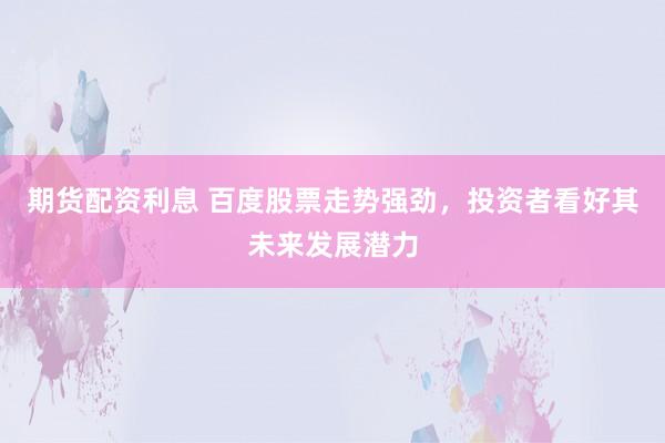 期货配资利息 百度股票走势强劲，投资者看好其未来发展潜力