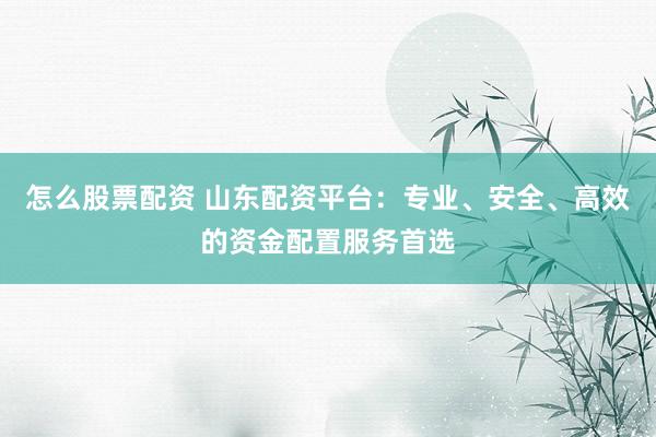 怎么股票配资 山东配资平台：专业、安全、高效的资金配置服务首选