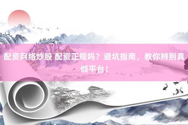 配资网络炒股 配资正规吗？避坑指南，教你辨别真假平台！